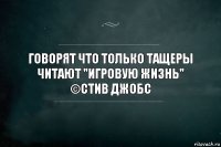 Говорят что только тащеры читают "Игровую жизнь"
©Стив Джобс