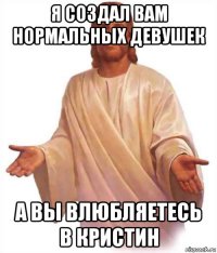 я создал вам нормальных девушек а вы влюбляетесь в кристин