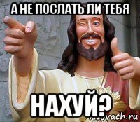 а не послать ли тебя нахуй?