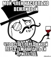 мой член настолько вежливый что встает перед викой перед тем как дать ей присесть