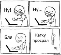 Ну! Ну... Бля Катку просрал