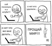 хэй посижука я в ютубе!!! о нет его удалили... о нет что же мне делать... ПРОЩАЙ МИР!!!