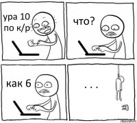 ура 10 по к/р что? как 6 . . .