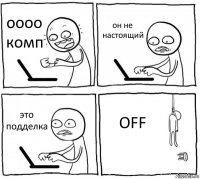 оооо комп он не настоящий это подделка OFF