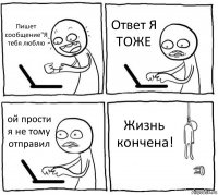 Пишет сообщение"Я тебя люблю Ответ Я ТОЖЕ ой прости я не тому отправил Жизнь кончена!