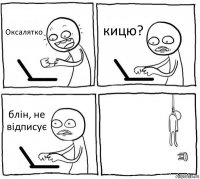 Оксалятко кицю? блін, не відписує 