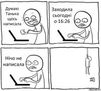 Думаю Танька щось написала Заходила сьогодні о 16:26 Нічо не написала 