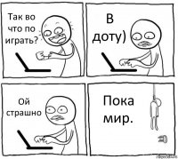 Так во что по играть? В доту) Ой страшно Пока мир.