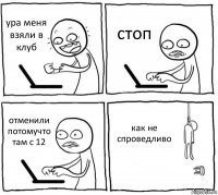 ура меня взяли в клуб стоп отменили потомучто там с 12 как не спроведливо