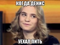 когда денис уехал пить