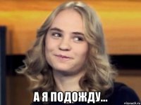  а я подожду...
