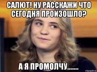 салют! ну расскажи что сегодня произошло? а я промолчу.......