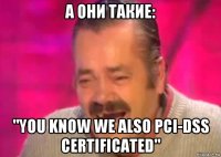 а они такие: "you know we also pci-dss certificated"