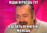 мдаа играешь тут а делать нефига не можешь