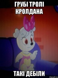 грубі тролі кролдана такі дебіли
