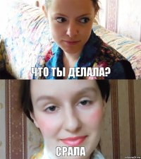 что ты делала? срала