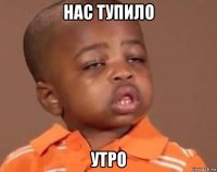 нас тупило утро