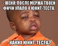 - женя, после мержа твоей фичи упало 4 юнит-теста. - каких юнит-теста?