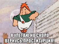  я улетаю но скоро вернусь!проститурция!