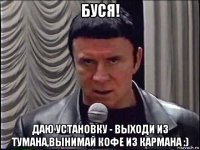 буся! даю установку - выходи из тумана,вынимай кофе из кармана :)