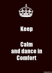 Keep Calm
and dance in Comfort