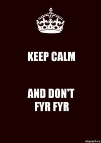 KEEP CALM AND DON'T
FYR FYR