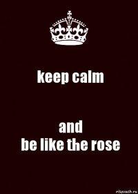 keep calm and
be like the rose