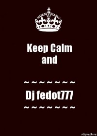 Keep Calm
and ~ ~ ~ ~ ~ ~ ~
Dj fedot777
~ ~ ~ ~ ~ ~ ~