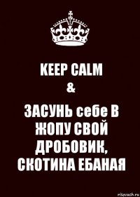 KEEP CALM
& ЗАСУНЬ себе В ЖОПУ СВОЙ ДРОБОВИК, СКОТИНА ЕБАНАЯ