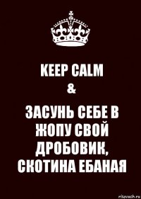 KEEP CALM
& ЗАСУНЬ СЕБЕ В ЖОПУ СВОЙ ДРОБОВИК, СКОТИНА ЕБАНАЯ