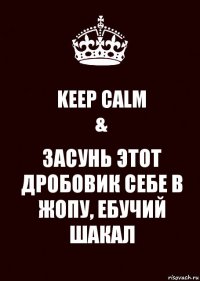 KEEP CALM
& ЗАСУНЬ ЭТОТ ДРОБОВИК СЕБЕ В ЖОПУ, ЕБУЧИЙ ШАКАЛ