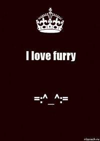 I love furry =:^_^:=