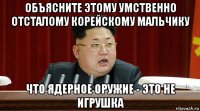 объясните этому умственно отсталому корейскому мальчику что ядерное оружие - это не игрушка