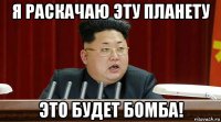 я раскачаю эту планету это будет бомба!