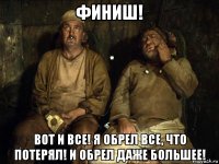 финиш! вот и все! я обрел все, что потерял! и обрел даже большее!