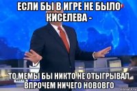 если бы в игре не было киселева - то мемы бы никто не отыгрывал впрочем ничего нововго