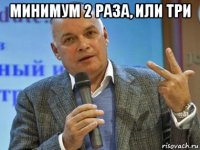 минимум 2 раза, или три 