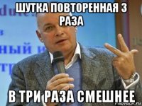 шутка повторенная 3 раза в три раза смешнее