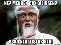 ne? menden cox bilirsen? usaq nedi fişenk nedi