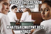 когда тебе сделали замечание и на тебя смотрит весь класс