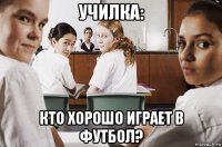 училка: кто хорошо играет в футбол?