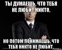 ты думаешь, что тебя не любит никто, но потом понимаешь, что тебя никто не любит.
