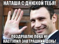 наташа с днюхой тебя! поздравлю пока не наступил завтрашний день!
