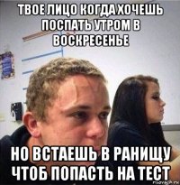твое лицо когда хочешь поспать утром в воскресенье но встаешь в ранищу чтоб попасть на тест