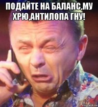 подайте на баланс,му хрю,антилопа гну! 
