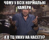 чому у всіх нормальні камери, а в тц ужну на касету?