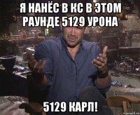 я нанёс в кс в этом раунде 5129 урона 5129 карл!