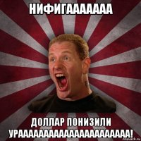 нифигааааааа доллар понизили ураааааааааааааааааааааа!