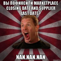 вы пофиксили marketplace closing date and supplier last date? nan.nan.nan