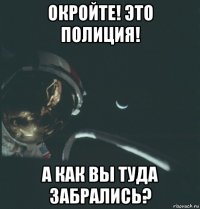 окройте! это полиция! а как вы туда забрались?